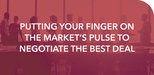 PUTTING YOUR FINGER ON THE MARKET’S PULSE TO NEGOTIATE THE BEST DEAL
