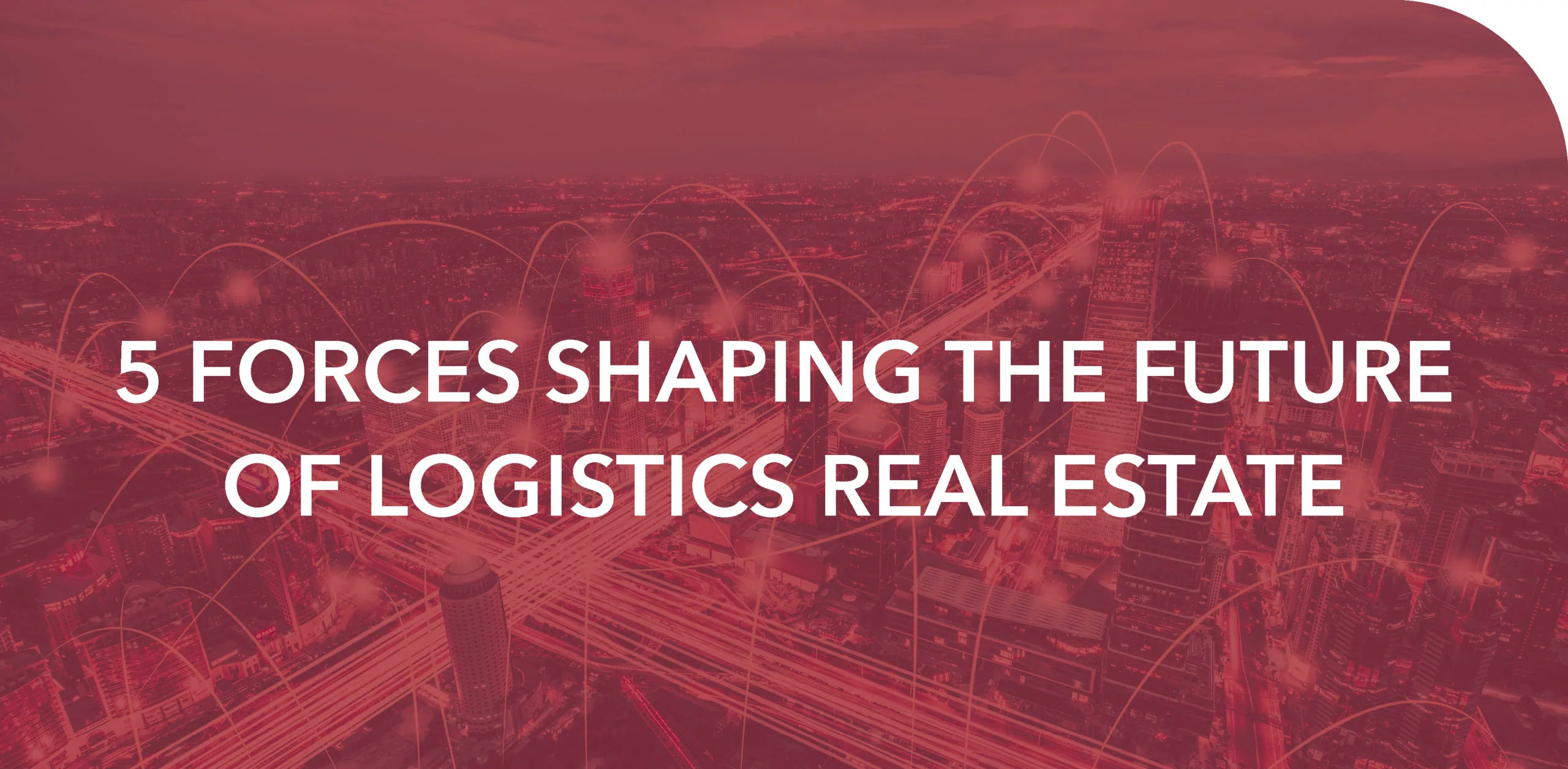 5 FORCES SHAPING THE FUTURE OF LOGISTICS REAL ESTATE