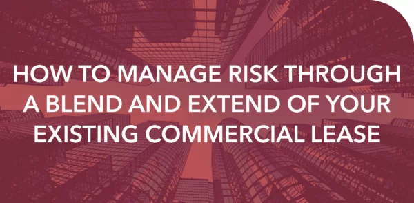 HOW TO MANAGE RISK THROUGH A BLEND AND EXTEND OF YOUR EXISTING COMMERCIAL LEASE