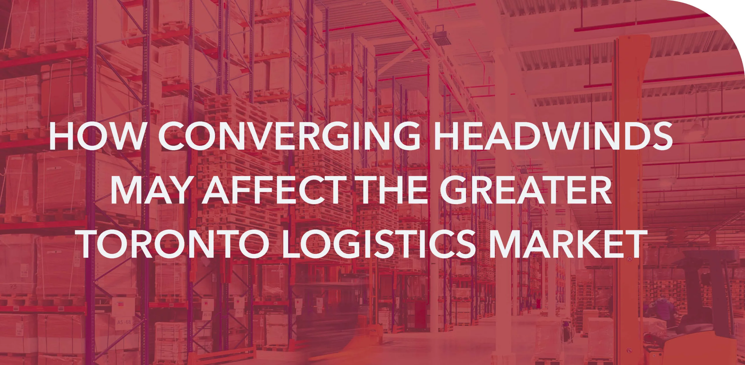 HOW CONVERGING HEADWINDS MAY AFFECT THE GREATER TORONTO LOGISTICS MARKET