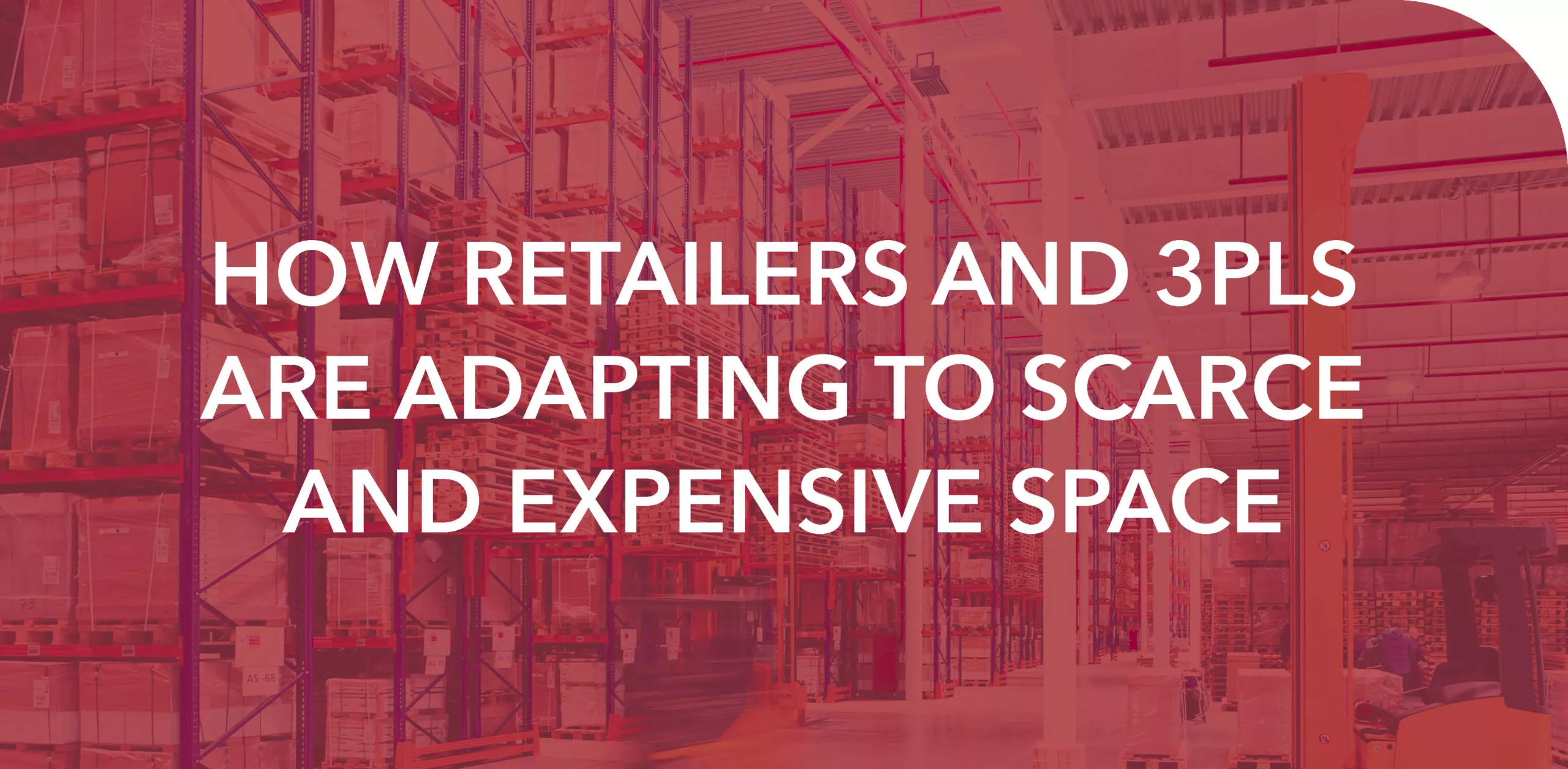 HOW RETAILERS AND 3PLS ARE ADAPTING TO SCARCE AND EXPENSIVE SPACE