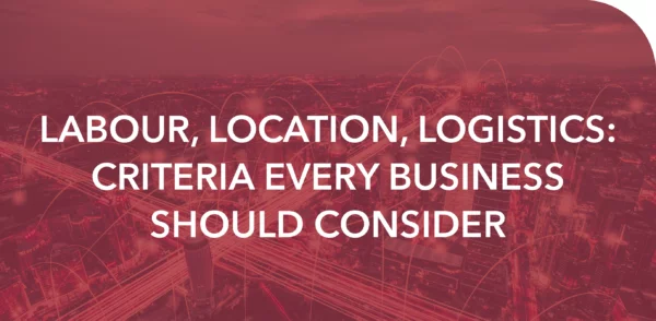 LABOUR, LOCATION, LOGISTICS: CRITERIA EVERY BUSINESS SHOULD CONSIDER