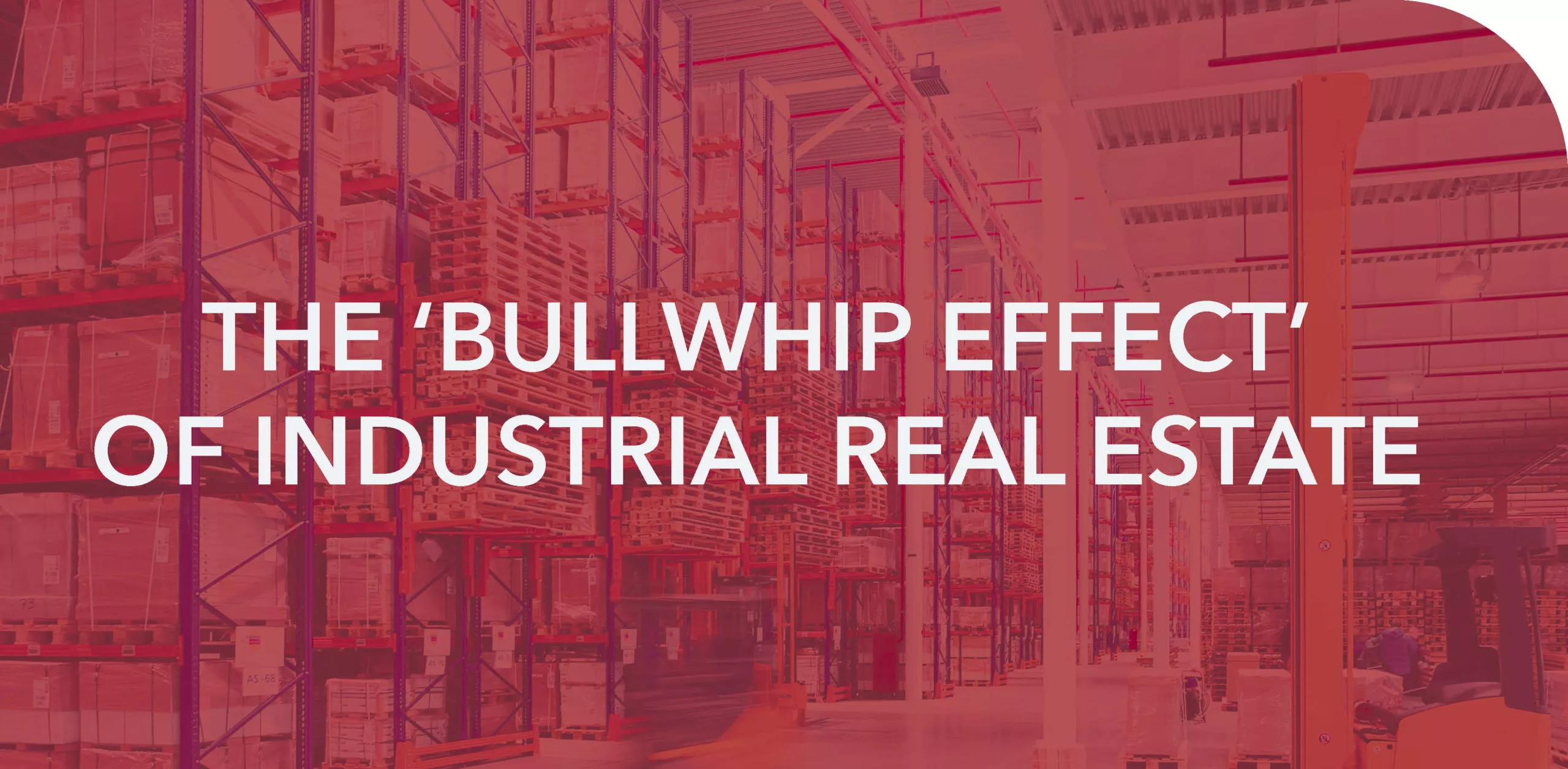 THE ‘BULLWHIP EFFECT’ OF INDUSTRIAL REAL ESTATE