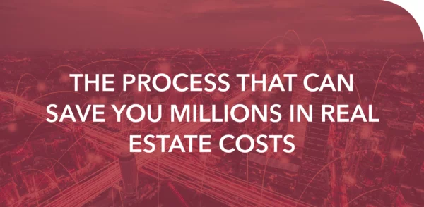 THE PROCESS THAT CAN SAVE YOU MILLIONS IN REAL ESTATE COSTS